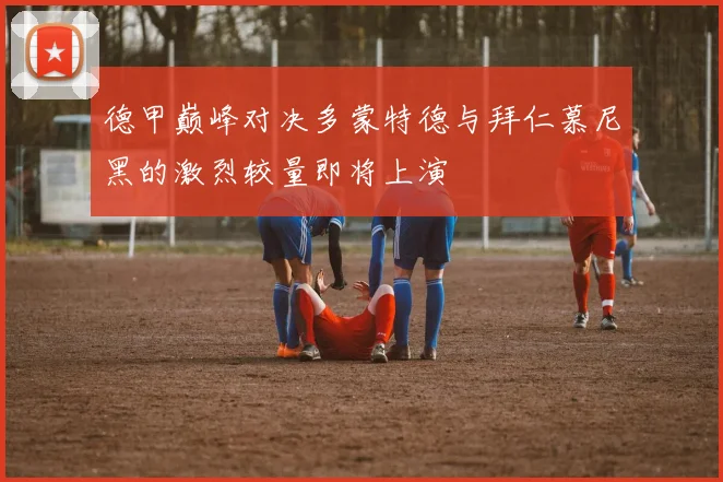 德甲巅峰对决多蒙特德与拜仁慕尼黑的激烈较量即将上演