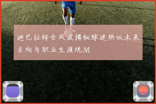 迪巴拉转会风波揭秘球迷热议未来去向与职业生涯规划
