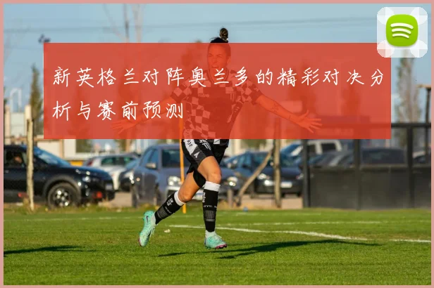 新英格兰对阵奥兰多的精彩对决分析与赛前预测