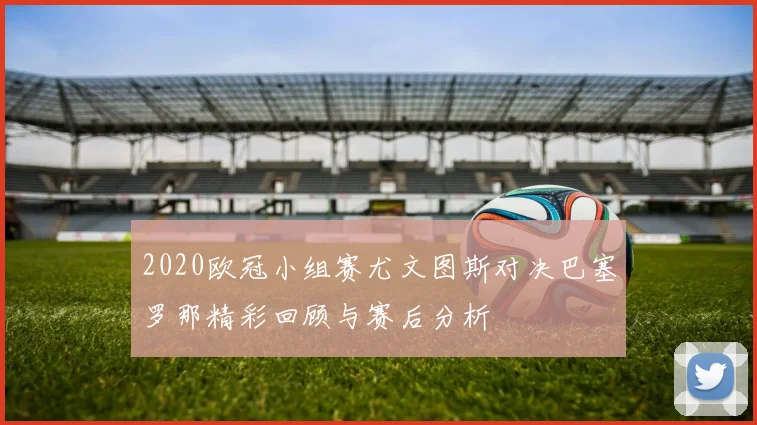 2020欧冠小组赛尤文图斯对决巴塞罗那精彩回顾与赛后分析