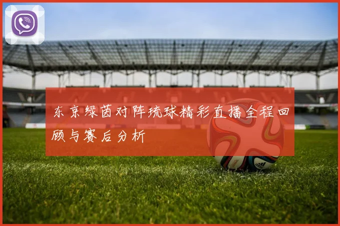 东京绿茵对阵琉球精彩直播全程回顾与赛后分析