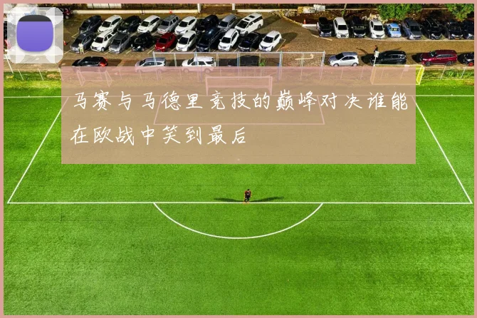 马赛与马德里竞技的巅峰对决谁能在欧战中笑到最后