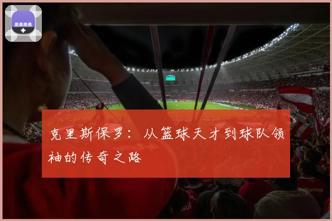 克里斯保罗：从篮球天才到球队领袖的传奇之路