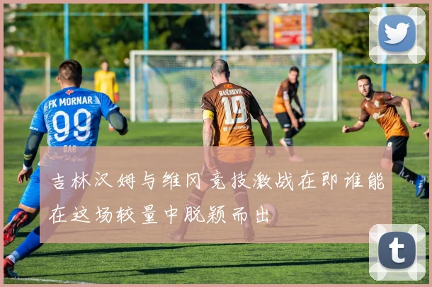 吉林汉姆与维冈竞技激战在即谁能在这场较量中脱颖而出