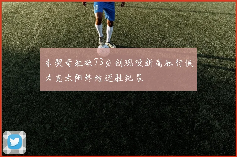 东契奇狂砍73分创现役新高独行侠力克太阳终结连胜纪录
