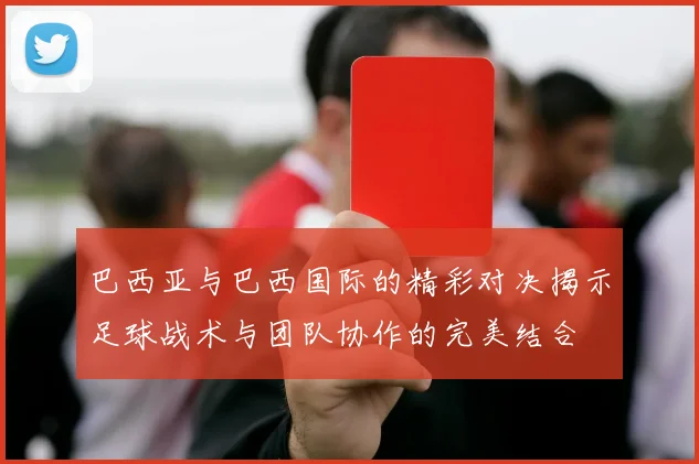 巴西亚与巴西国际的精彩对决揭示足球战术与团队协作的完美结合