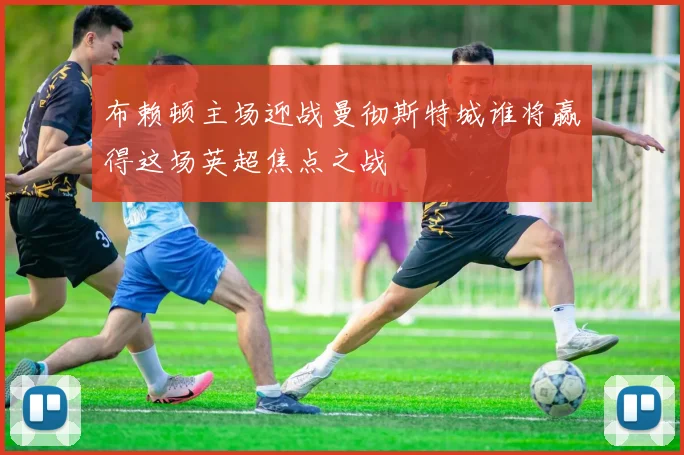 布赖顿主场迎战曼彻斯特城谁将赢得这场英超焦点之战