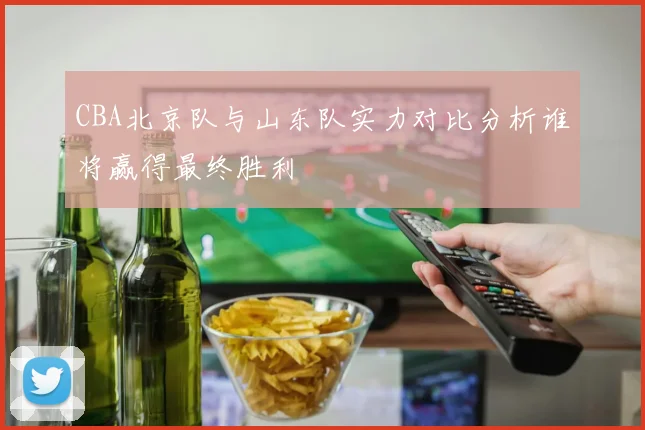 CBA北京队与山东队实力对比分析谁将赢得最终胜利