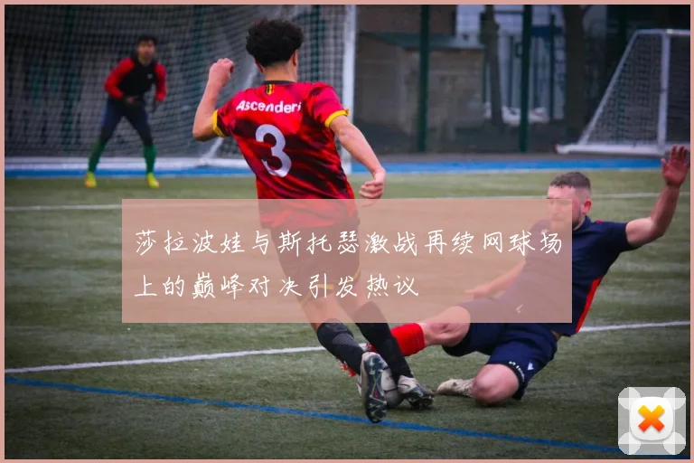 莎拉波娃与斯托瑟激战再续网球场上的巅峰对决引发热议