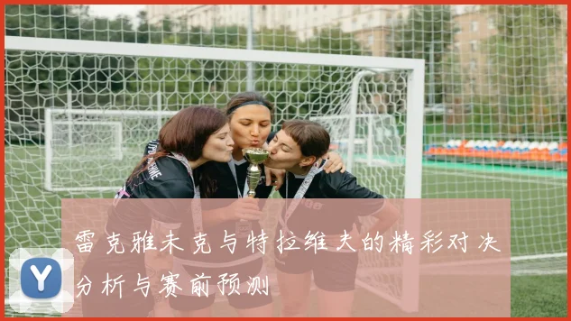 雷克雅未克与特拉维夫的精彩对决分析与赛前预测