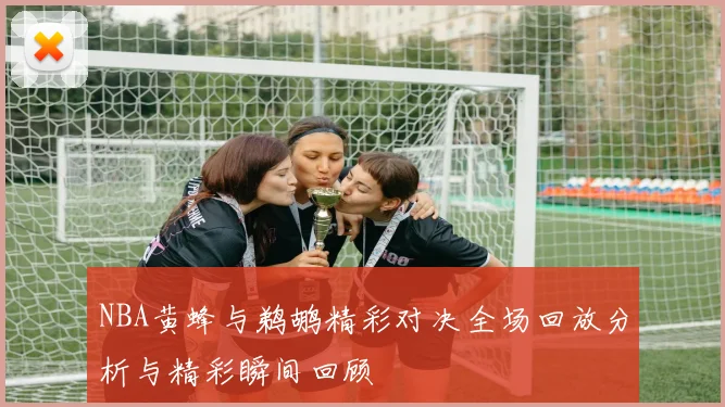 NBA黄蜂与鹈鹕精彩对决全场回放分析与精彩瞬间回顾