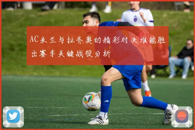 AC米兰与拉齐奥的精彩对决谁能胜出赛季关键战役分析