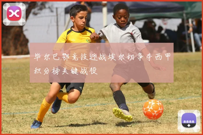 毕尔巴鄂竞技迎战埃尔切争夺西甲积分榜关键战役