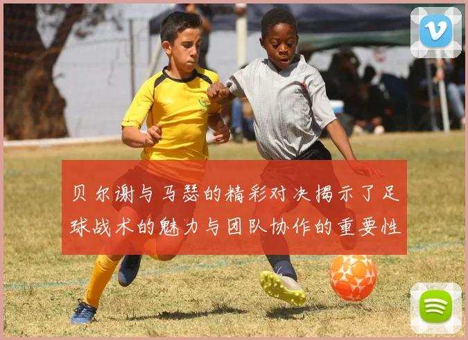 贝尔谢与马瑟的精彩对决揭示了足球战术的魅力与团队协作的重要性