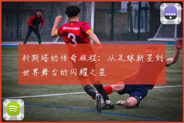 科斯塔的传奇旅程：从足球新星到世界舞台的闪耀之星