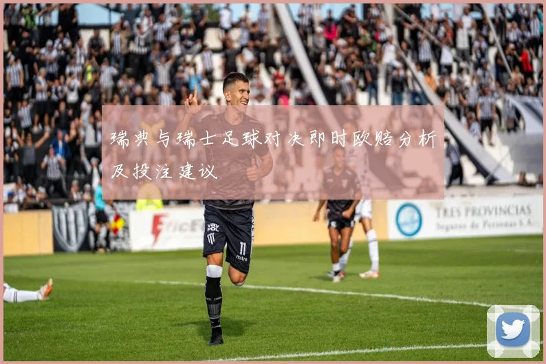 瑞典与瑞士足球对决即时欧赔分析及投注建议