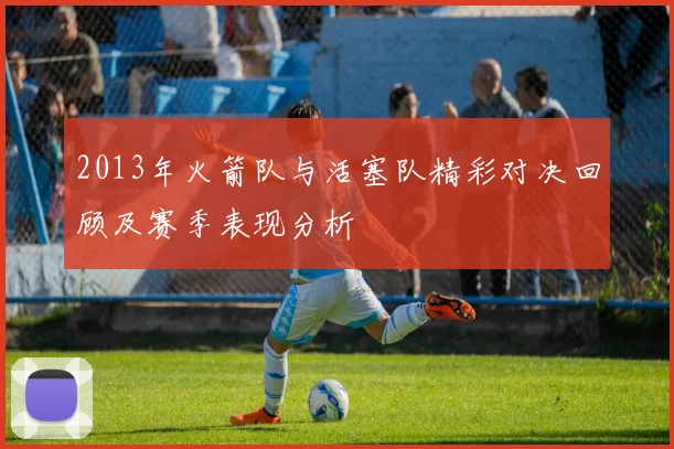 2013年火箭队与活塞队精彩对决回顾及赛季表现分析