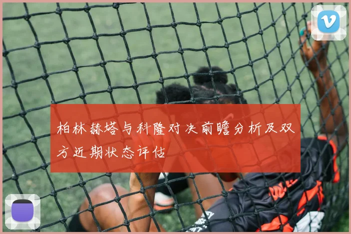 柏林赫塔与科隆对决前瞻分析及双方近期状态评估