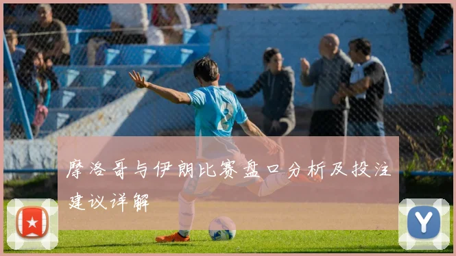 摩洛哥与伊朗比赛盘口分析及投注建议详解