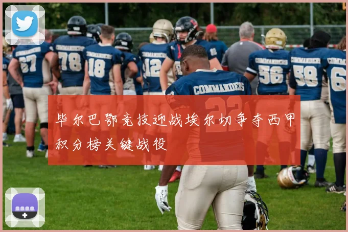 毕尔巴鄂竞技迎战埃尔切争夺西甲积分榜关键战役