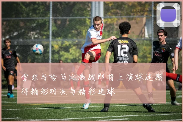 索尔与哈马比激战即将上演球迷期待精彩对决与精彩进球