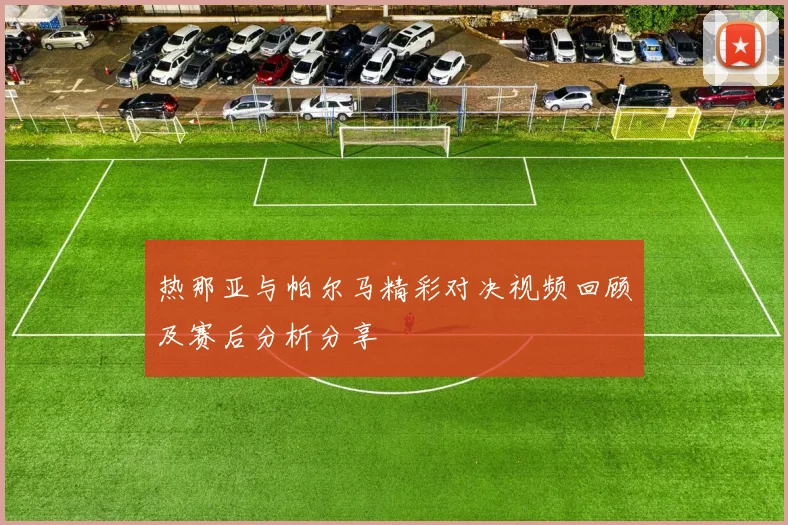 热那亚与帕尔马精彩对决视频回顾及赛后分析分享