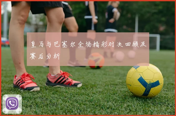 皇马与巴塞尔全场精彩对决回顾及赛后分析