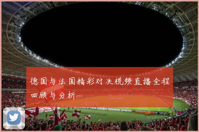 德国与法国精彩对决视频直播全程回顾与分析