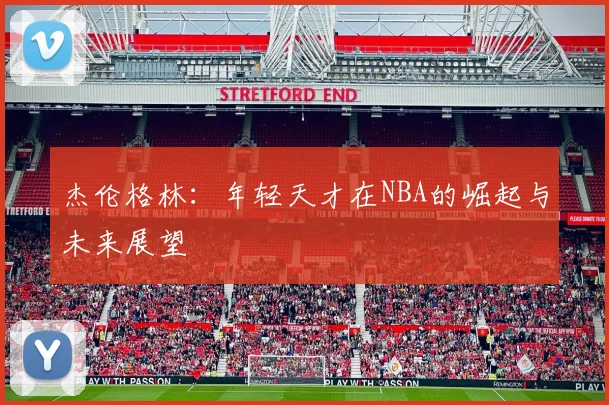 杰伦格林：年轻天才在NBA的崛起与未来展望