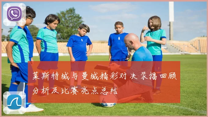 莱斯特城与曼城精彩对决录播回顾分析及比赛亮点总结