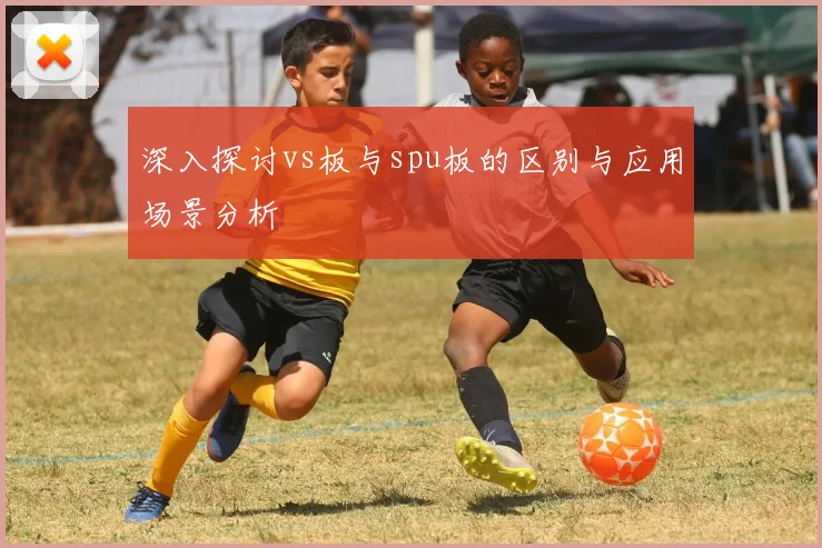深入探讨vs板与spu板的区别与应用场景分析
