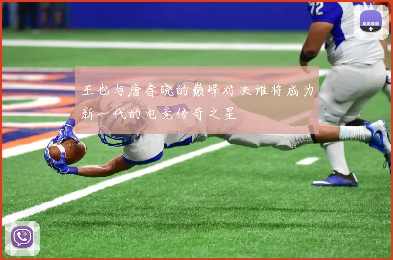 王也与唐春晓的巅峰对决谁将成为新一代的电竞传奇之星