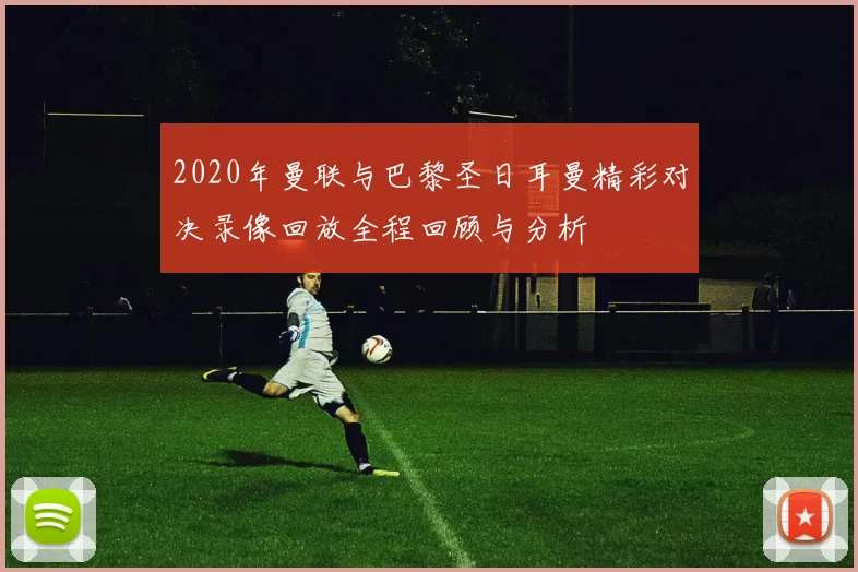 2020年曼联与巴黎圣日耳曼精彩对决录像回放全程回顾与分析