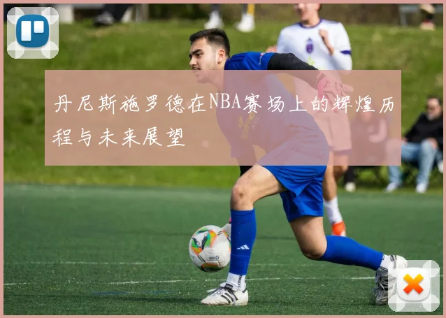 丹尼斯施罗德在NBA赛场上的辉煌历程与未来展望