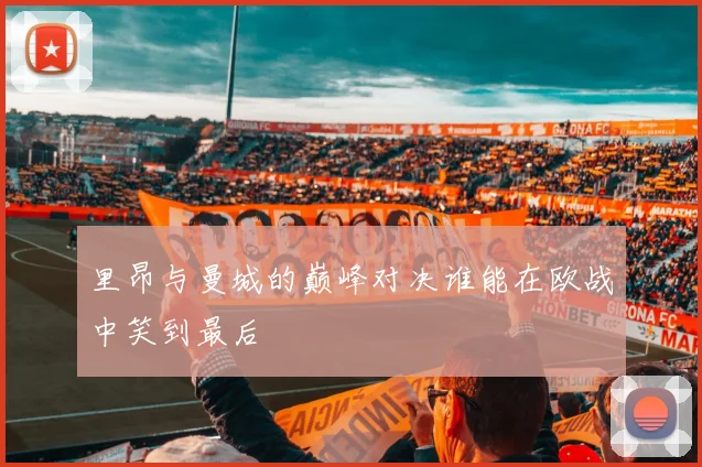 里昂与曼城的巅峰对决谁能在欧战中笑到最后