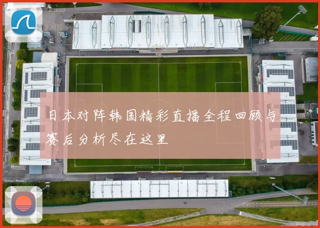 日本对阵韩国精彩直播全程回顾与赛后分析尽在这里
